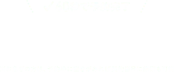 ※お急ぎの方は、予約枠に空きがあれば契約当日に施術も可能