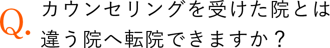 カウンセリングを受けた院とは違う院へ転院できますか？
